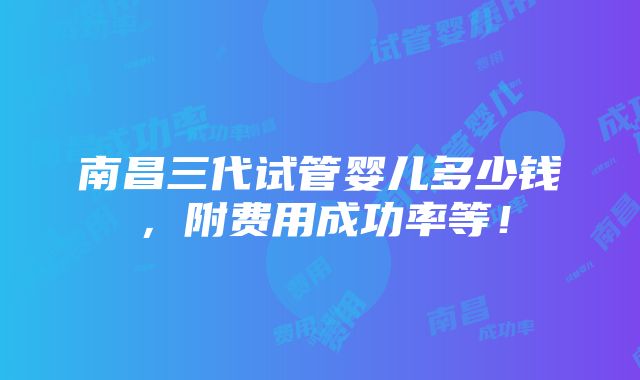 南昌三代试管婴儿多少钱，附费用成功率等！