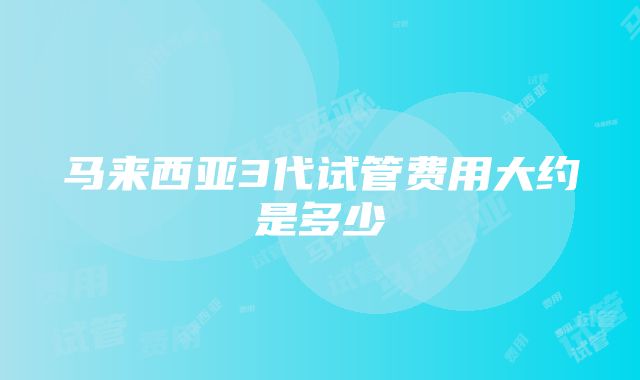 马来西亚3代试管费用大约是多少