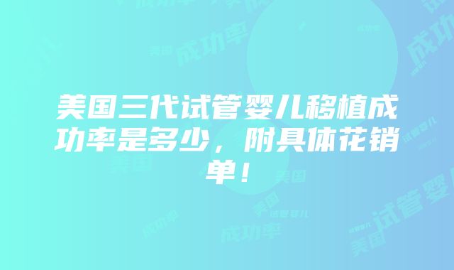 美国三代试管婴儿移植成功率是多少，附具体花销单！