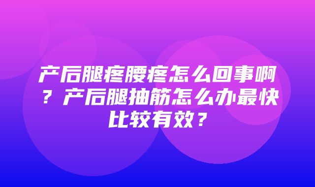 产后腿疼腰疼怎么回事啊？产后腿抽筋怎么办最快比较有效？