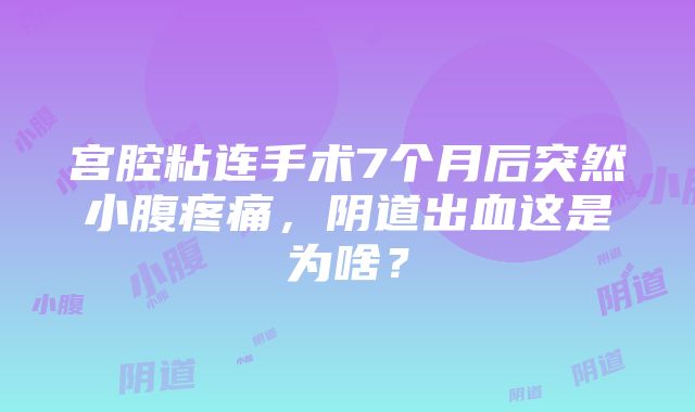 宫腔粘连手术7个月后突然小腹疼痛，阴道出血这是为啥？