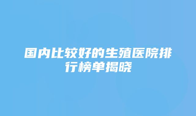 国内比较好的生殖医院排行榜单揭晓