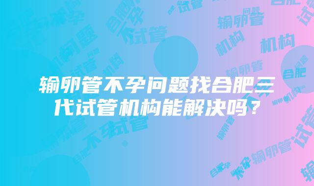 输卵管不孕问题找合肥三代试管机构能解决吗？