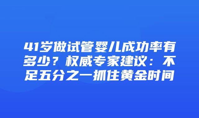 41岁做试管婴儿成功率有多少？权威专家建议：不足五分之一抓住黄金时间