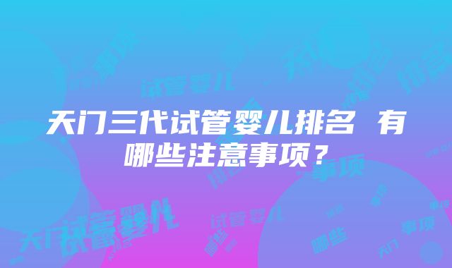 天门三代试管婴儿排名 有哪些注意事项？