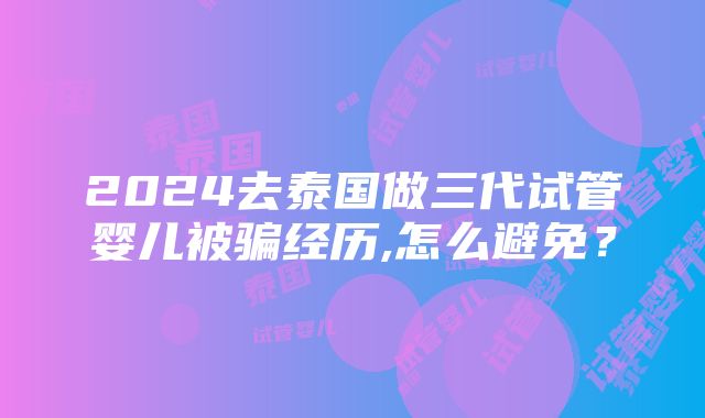 2024去泰国做三代试管婴儿被骗经历,怎么避免？