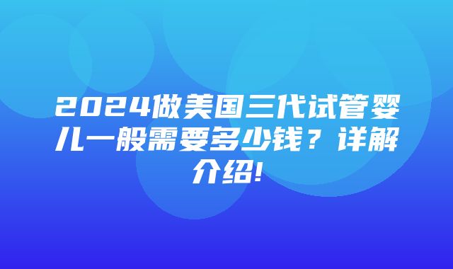 2024做美国三代试管婴儿一般需要多少钱？详解介绍!