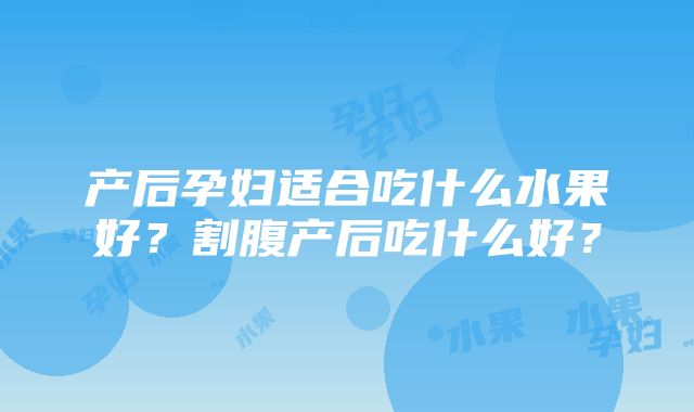 产后孕妇适合吃什么水果好？割腹产后吃什么好？