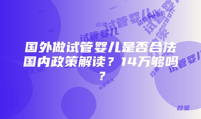 国外做试管婴儿是否合法国内政策解读？14万够吗？