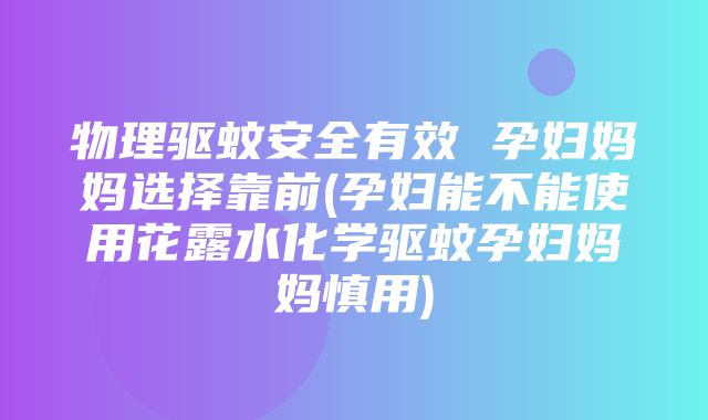 物理驱蚊安全有效 孕妇妈妈选择靠前(孕妇能不能使用花露水化学驱蚊孕妇妈妈慎用)