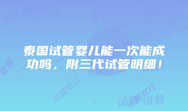 泰国试管婴儿能一次能成功吗，附三代试管明细！