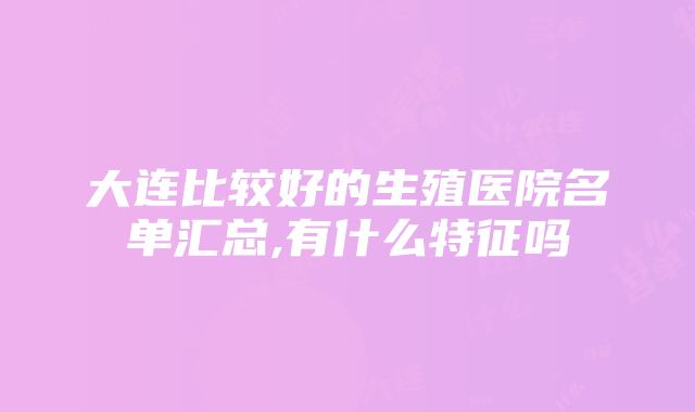 大连比较好的生殖医院名单汇总,有什么特征吗