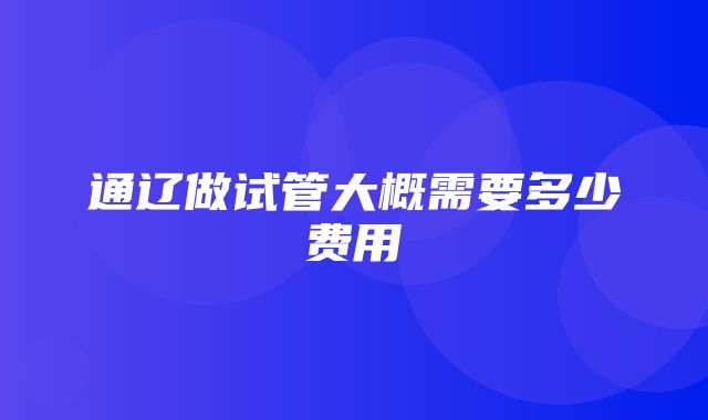 通辽做试管大概需要多少费用