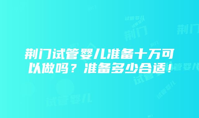 荆门试管婴儿准备十万可以做吗？准备多少合适！