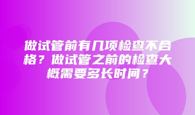 做试管前有几项检查不合格？做试管之前的检查大概需要多长时间？