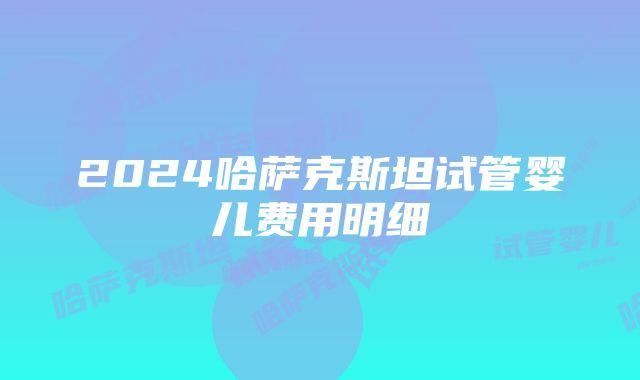 2024哈萨克斯坦试管婴儿费用明细