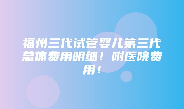 福州三代试管婴儿第三代总体费用明细！附医院费用！