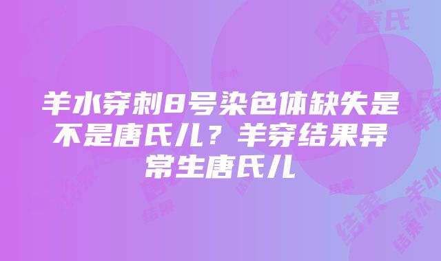 羊水穿刺8号染色体缺失是不是唐氏儿？羊穿结果异常生唐氏儿