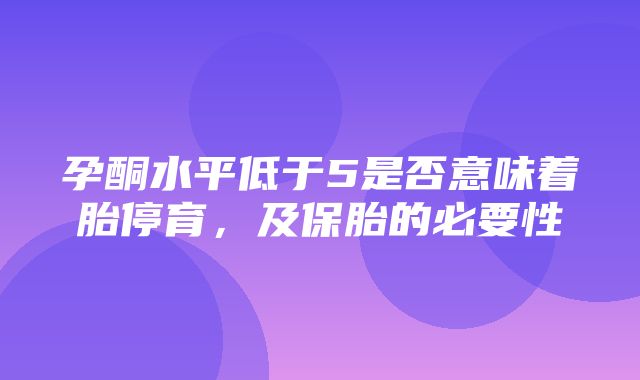 孕酮水平低于5是否意味着胎停育，及保胎的必要性