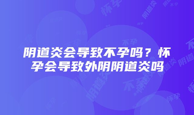 阴道炎会导致不孕吗？怀孕会导致外阴阴道炎吗