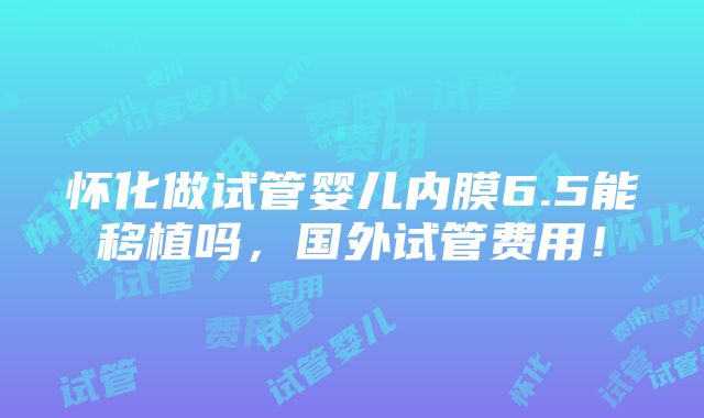 怀化做试管婴儿内膜6.5能移植吗，国外试管费用！