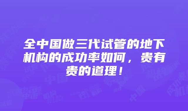 全中国做三代试管的地下机构的成功率如何，贵有贵的道理！