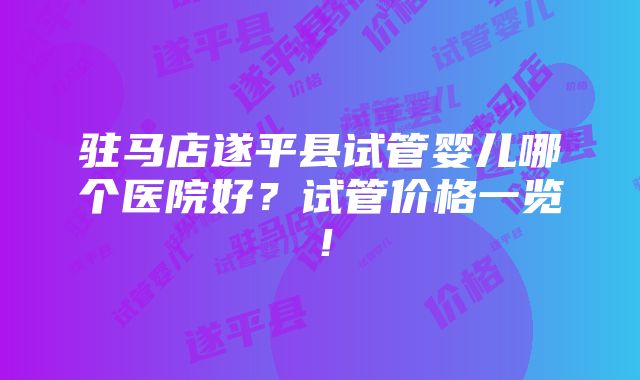 驻马店遂平县试管婴儿哪个医院好？试管价格一览！