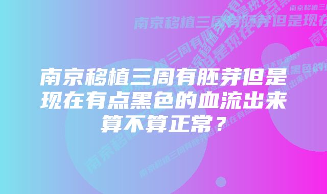 南京移植三周有胚芽但是现在有点黑色的血流出来算不算正常？