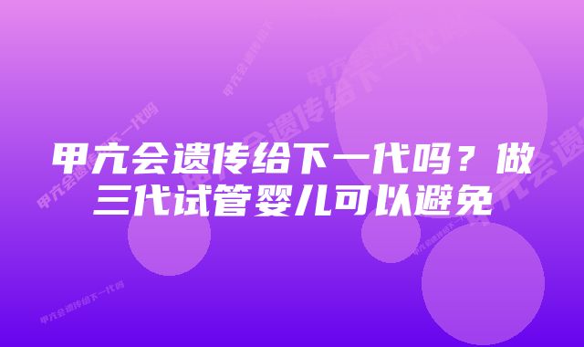 甲亢会遗传给下一代吗？做三代试管婴儿可以避免