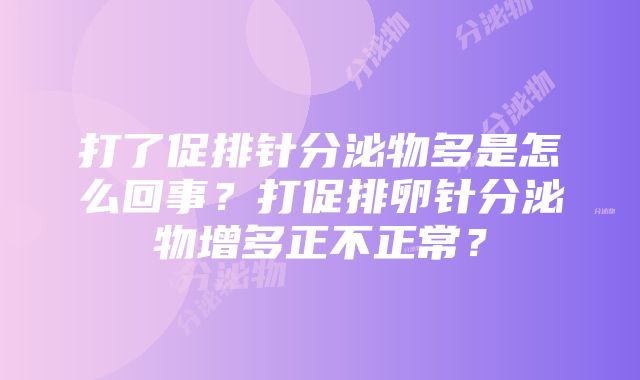 打了促排针分泌物多是怎么回事？打促排卵针分泌物增多正不正常？