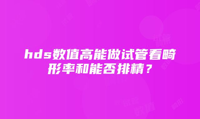 hds数值高能做试管看畸形率和能否排精？