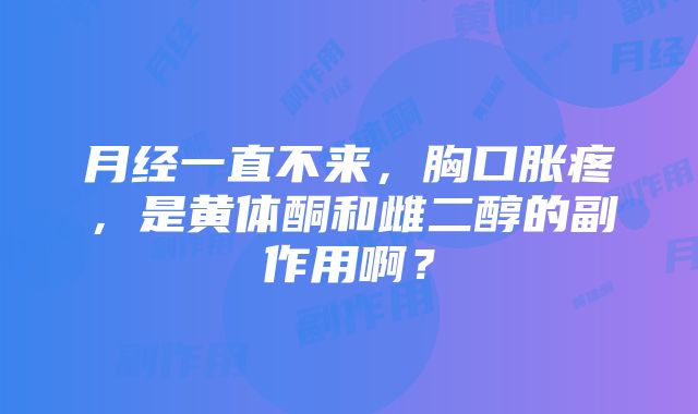 月经一直不来，胸口胀疼，是黄体酮和雌二醇的副作用啊？