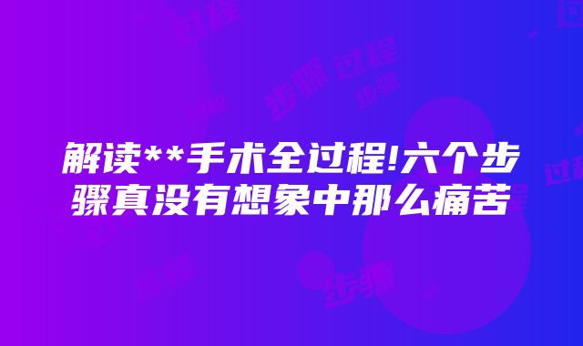 解读**手术全过程!六个步骤真没有想象中那么痛苦