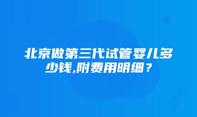 北京做第三代试管婴儿多少钱,附费用明细？