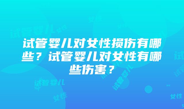 试管婴儿对女性损伤有哪些？试管婴儿对女性有哪些伤害？