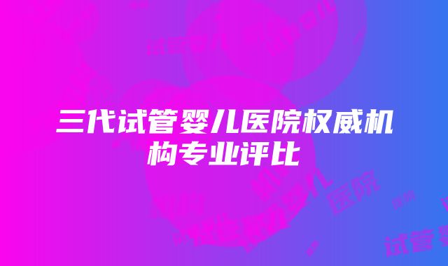 三代试管婴儿医院权威机构专业评比