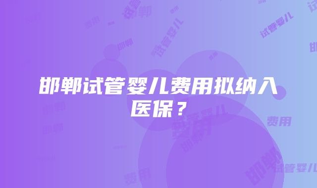 邯郸试管婴儿费用拟纳入医保？