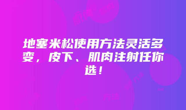 地塞米松使用方法灵活多变，皮下、肌肉注射任你选！