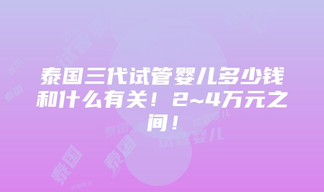 泰国三代试管婴儿多少钱和什么有关！2~4万元之间！