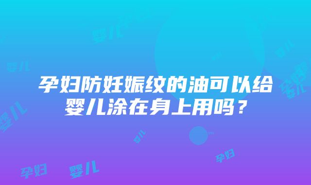 孕妇防妊娠纹的油可以给婴儿涂在身上用吗？