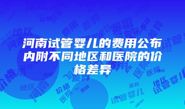 河南试管婴儿的费用公布内附不同地区和医院的价格差异