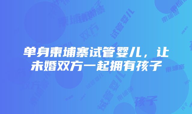 单身柬埔寨试管婴儿，让未婚双方一起拥有孩子