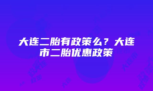 大连二胎有政策么？大连市二胎优惠政策