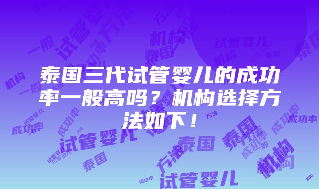 泰国三代试管婴儿的成功率一般高吗？机构选择方法如下！