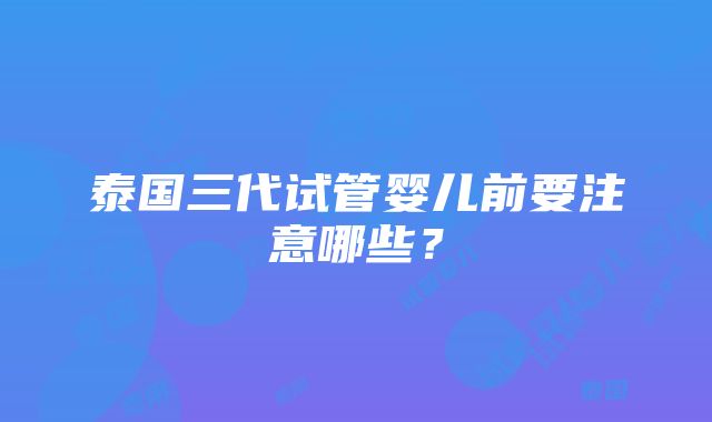 泰国三代试管婴儿前要注意哪些？