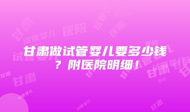 甘肃做试管婴儿要多少钱？附医院明细！