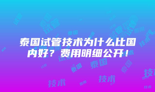 泰国试管技术为什么比国内好？费用明细公开！