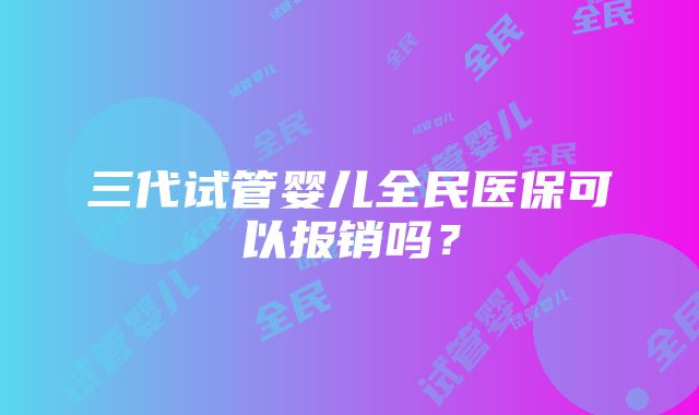 三代试管婴儿全民医保可以报销吗？