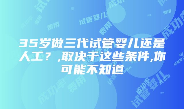 35岁做三代试管婴儿还是人工？,取决于这些条件,你可能不知道