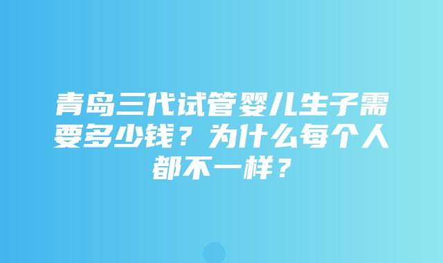 青岛三代试管婴儿生子需要多少钱？为什么每个人都不一样？